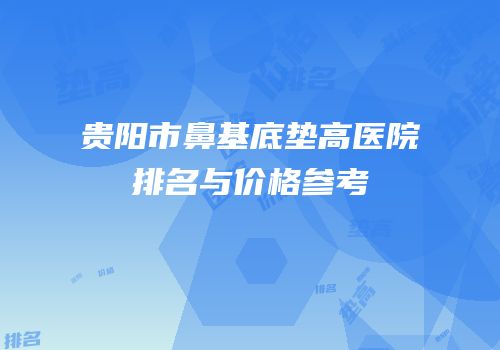 贵阳市鼻基底垫高医院排名与价格参考