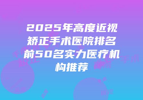 2025年高度近视矫正手术医院排名前50名实力医疗机构推荐