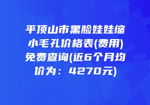 平顶山市黑脸娃娃缩小毛孔价格表(费用)免费查询(近6个月均价为：4270元)