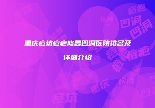 重庆痘坑痘疤修复凹洞医院排名及详细介绍