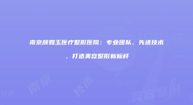南京颜如玉医疗整形医院：专业团队、先进技术，打造美容整形新标杆