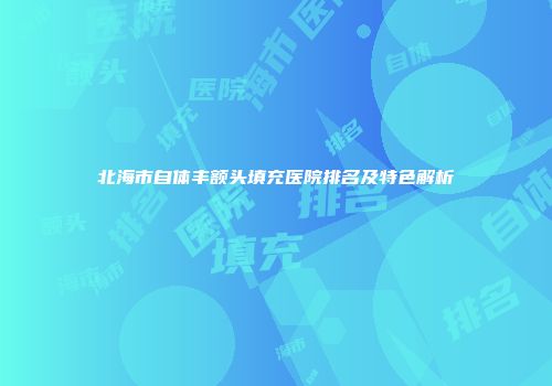 北海市自体丰额头填充医院排名及特色解析