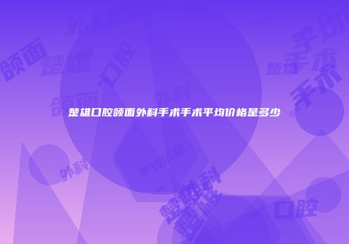 楚雄口腔颌面外科手术手术平均价格是多少