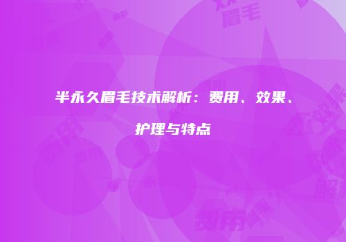 半永久眉毛技术解析：费用、效果、护理与特点
