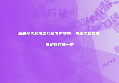 濮阳地区胶原蛋白垫下巴服务：多家医院提供，价格及口碑一览