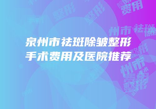 泉州市祛斑除皱整形手术费用及医院推荐