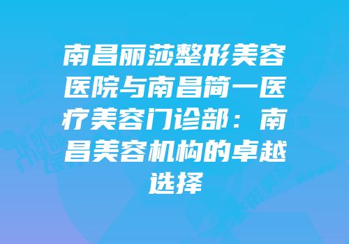 南昌丽莎整形美容医院与南昌简一医疗美容门诊部：南昌美容机构的卓越选择