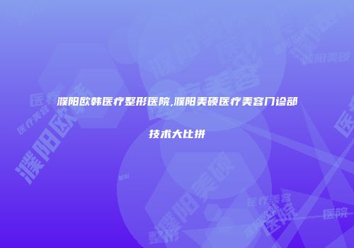濮阳欧韩医疗整形医院,濮阳美硕医疗美容门诊部技术大比拼