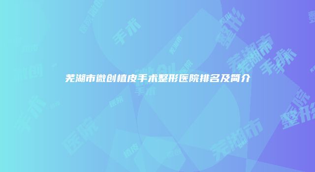芜湖市微创植皮手术整形医院排名及简介