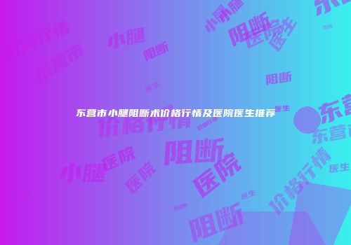 东营市小腿阻断术价格行情及医院医生推荐
