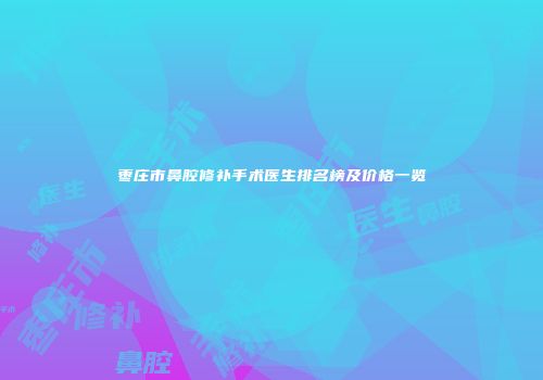枣庄市鼻腔修补手术医生排名榜及价格一览
