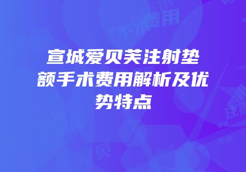 宣城爱贝芙注射垫额手术费用解析及优势特点