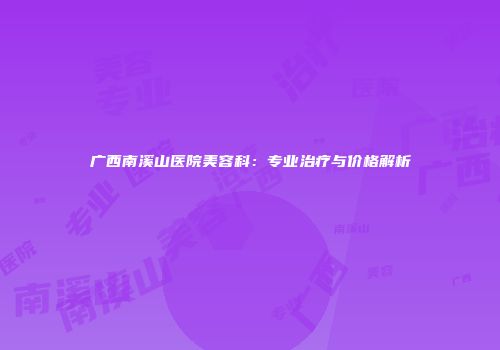 广西南溪山医院美容科：专业治疗与价格解析
