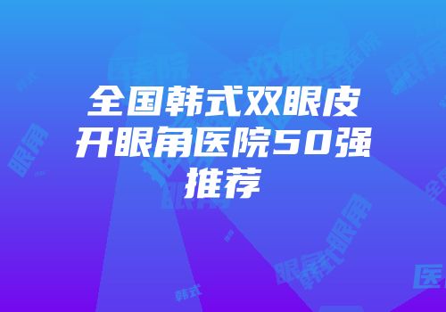 全国韩式双眼皮开眼角医院50强推荐