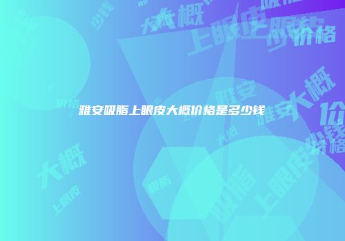 雅安吸脂上眼皮大概价格是多少钱