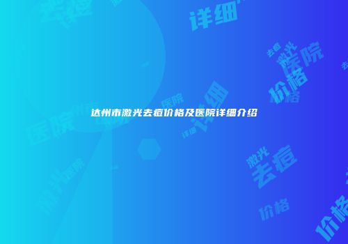 达州市激光去痘价格及医院详细介绍