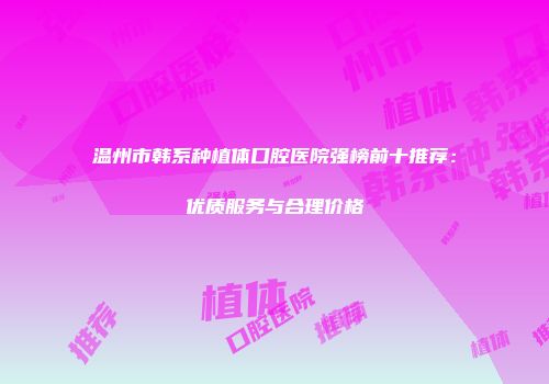 温州市韩系种植体口腔医院强榜前十推荐：优质服务与合理价格