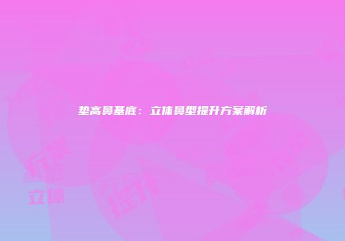 垫高鼻基底：立体鼻型提升方案解析