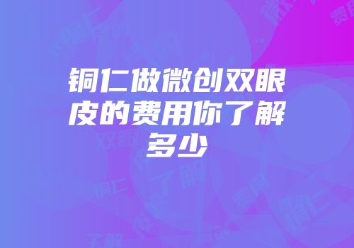 铜仁做微创双眼皮的费用你了解多少