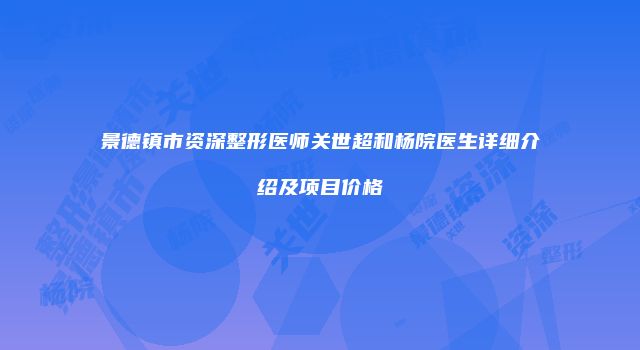 景德镇市资深整形医师关世超和杨院医生详细介绍及项目价格