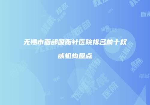 无锡市面部吸脂针医院排名前十权威机构盘点