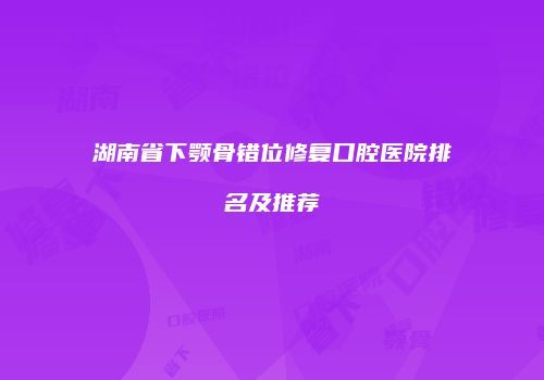 湖南省下颚骨错位修复口腔医院排名及推荐