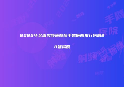 2025年全国射频瘦腿瘦手臂医院排行榜前20强揭晓
