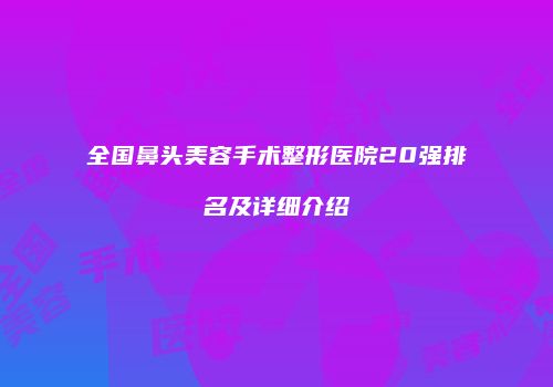 全国鼻头美容手术整形医院20强排名及详细介绍
