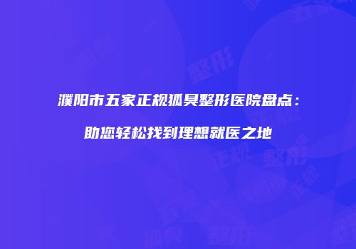 濮阳市五家正规狐臭整形医院盘点：助您轻松找到理想就医之地
