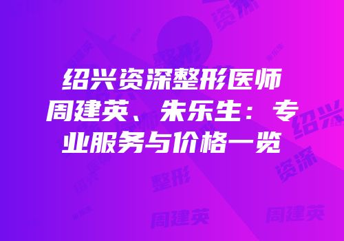 绍兴资深整形医师周建英、朱乐生：专业服务与价格一览