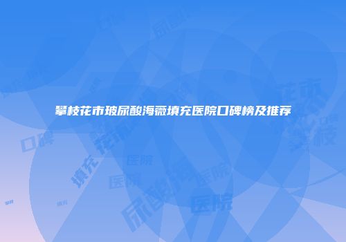 攀枝花市玻尿酸海薇填充医院口碑榜及推荐