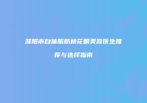 濮阳市自体脂肪桃花眼美容医生推荐与选择指南