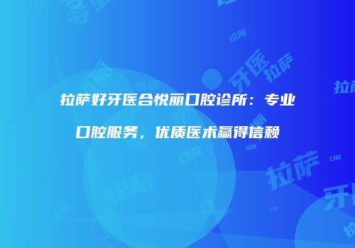 拉萨好牙医合悦丽口腔诊所：专业口腔服务，优质医术赢得信赖