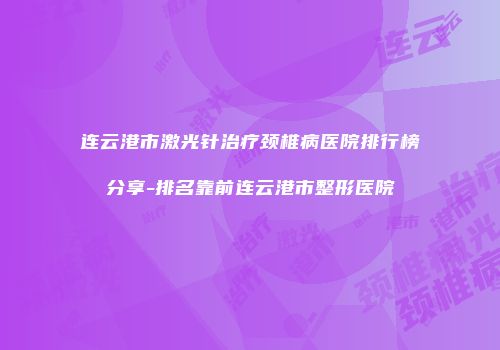 连云港市激光针治疗颈椎病医院排行榜分享-排名靠前连云港市整形医院