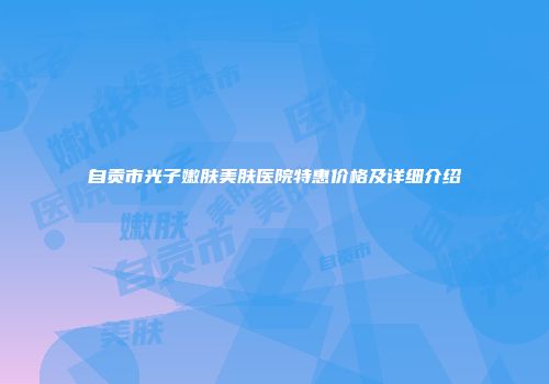 自贡市光子嫩肤美肤医院特惠价格及详细介绍
