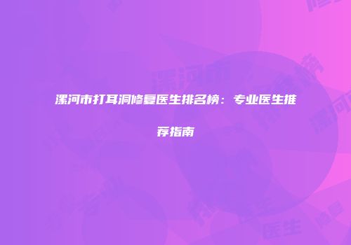漯河市打耳洞修复医生排名榜：专业医生推荐指南