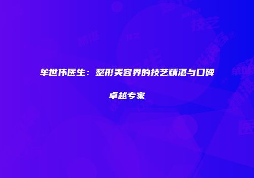 牟世伟医生：整形美容界的技艺精湛与口碑卓越专家