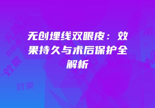 无创埋线双眼皮：效果持久与术后保护全解析