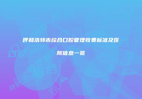 呼和浩特市综合口腔管理收费标准及医院信息一览