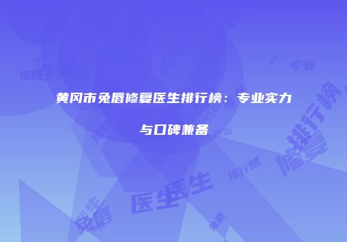 黄冈市兔唇修复医生排行榜：专业实力与口碑兼备