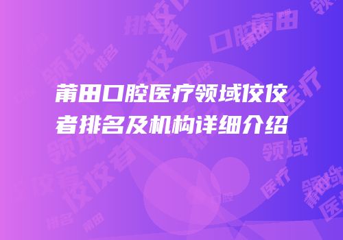 莆田口腔医疗领域佼佼者排名及机构详细介绍