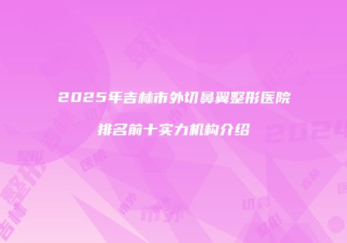 2025年吉林市外切鼻翼整形医院排名前十实力机构介绍
