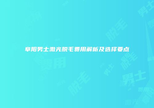 阜阳男士激光脱毛费用解析及选择要点