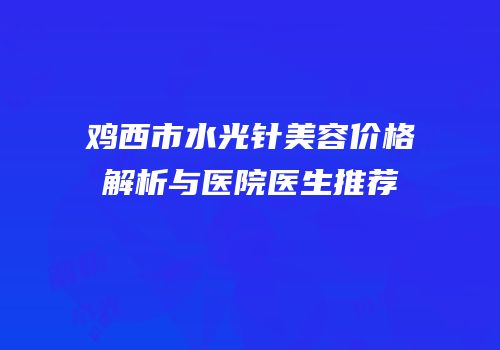 鸡西市水光针美容价格解析与医院医生推荐