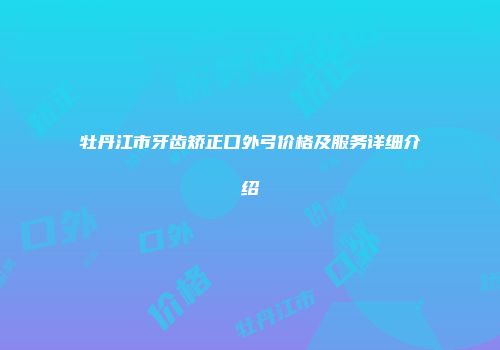 牡丹江市牙齿矫正口外弓价格及服务详细介绍