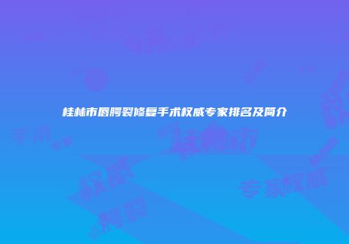 桂林市唇腭裂修复手术权威专家排名及简介
