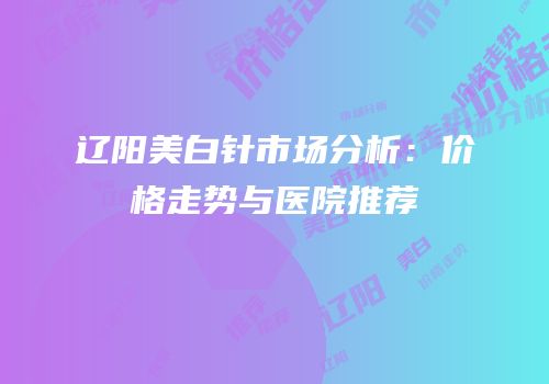 辽阳美白针市场分析：价格走势与医院推荐