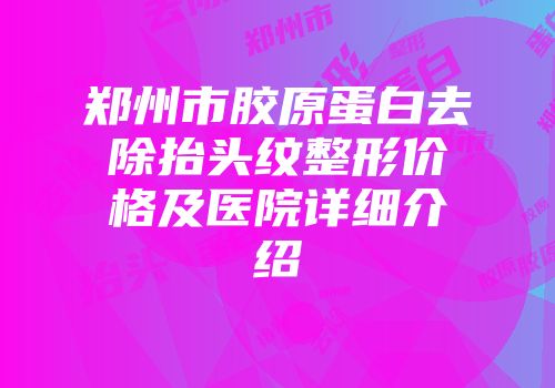 郑州市胶原蛋白去除抬头纹整形价格及医院详细介绍
