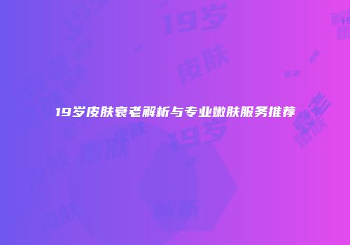 19岁皮肤衰老解析与专业嫩肤服务推荐