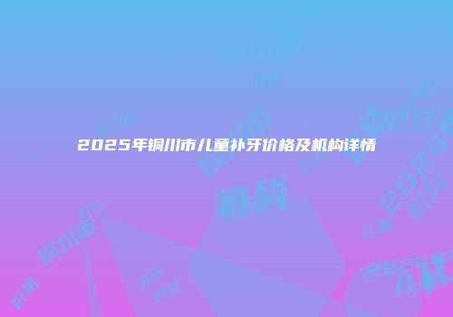 2025年铜川市儿童补牙价格及机构详情